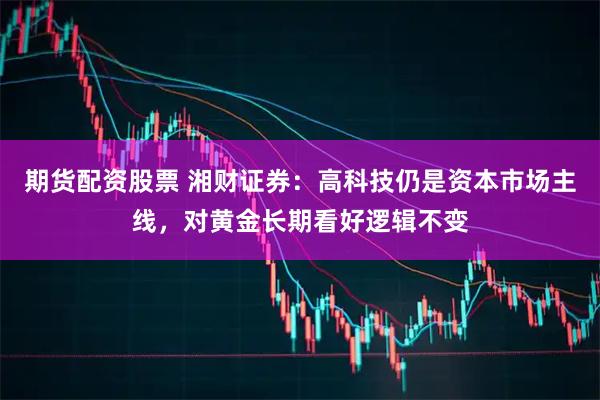 期货配资股票 湘财证券：高科技仍是资本市场主线，对黄金长期看好逻辑不变