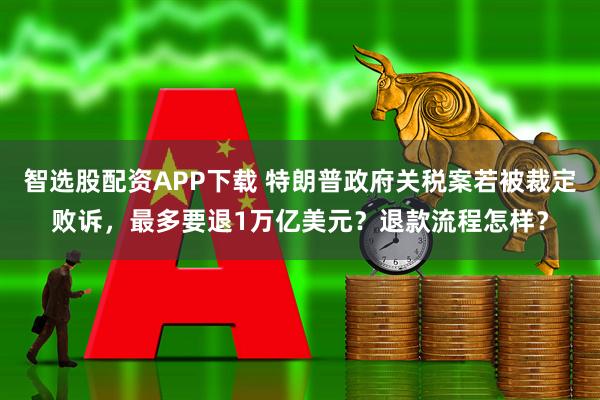 智选股配资APP下载 特朗普政府关税案若被裁定败诉，最多要退1万亿美元？退款流程怎样？