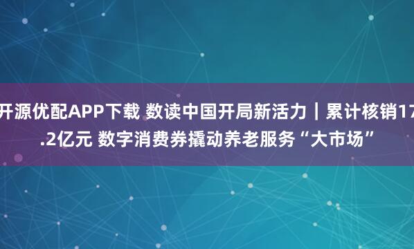 开源优配APP下载 数读中国开局新活力｜累计核销17.2亿元 数字消费券撬动养老服务“大市场”