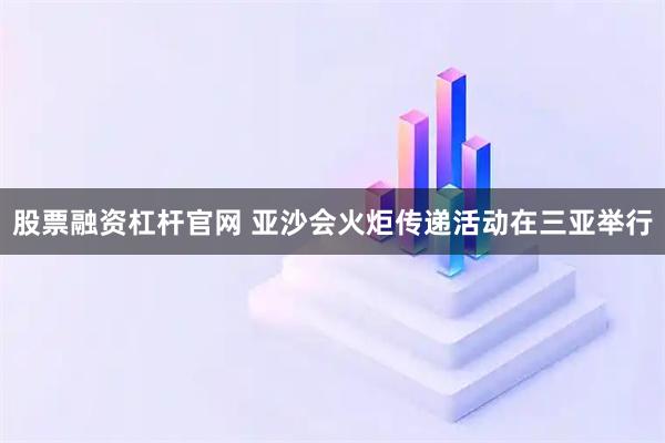 股票融资杠杆官网 亚沙会火炬传递活动在三亚举行