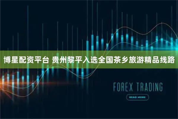 博星配资平台 贵州黎平入选全国茶乡旅游精品线路