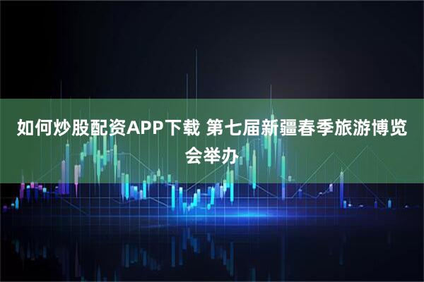 如何炒股配资APP下载 第七届新疆春季旅游博览会举办