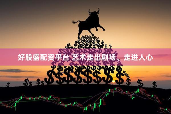 好股盛配资平台 艺术走出剧场、走进人心