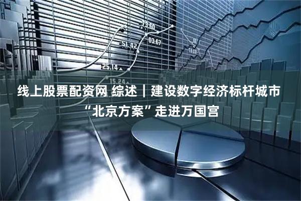线上股票配资网 综述｜建设数字经济标杆城市 “北京方案”走进万国宫