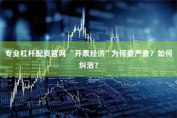 专业杠杆配资官网 “开票经济”为何要严查？如何纠治？