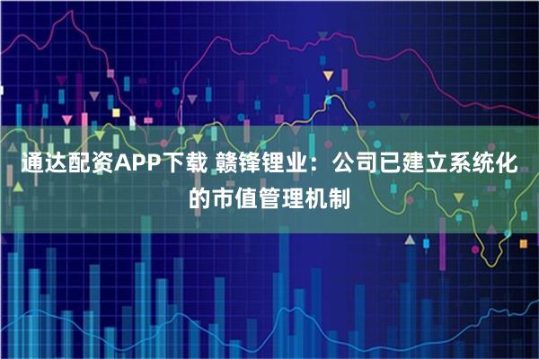 通达配资APP下载 赣锋锂业：公司已建立系统化的市值管理机制