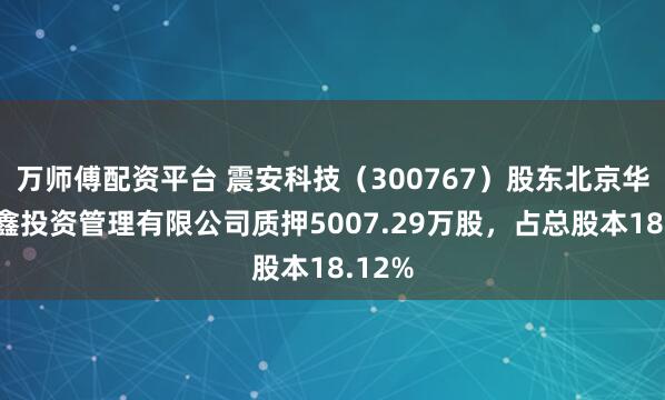 万师傅配资平台 震安科技（300767）股东北京华创三鑫投资管理有限公司质押5007.29万股，占总股本18.12%
