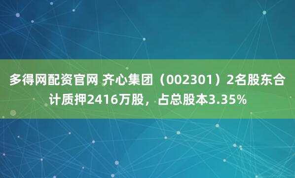 多得网配资官网 齐心集团（002301）2名股东合计质押2416万股，占总股本3.35%