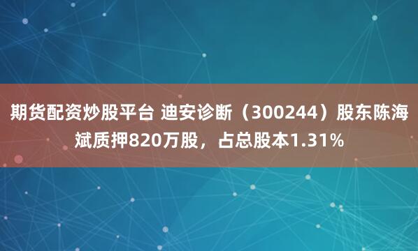 期货配资炒股平台 迪安诊断（300244）股东陈海斌质押820万股，占总股本1.31%
