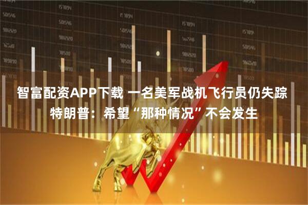 智富配资APP下载 一名美军战机飞行员仍失踪 特朗普：希望“那种情况”不会发生
