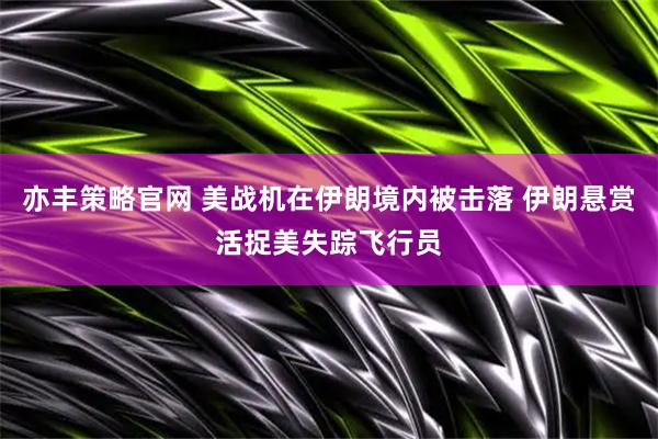 亦丰策略官网 美战机在伊朗境内被击落 伊朗悬赏活捉美失踪飞行员
