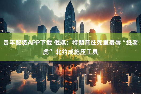 贵丰配资APP下载 俄媒：特朗普往死里羞辱“纸老虎” 北约成施压工具