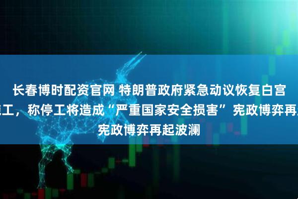 长春博时配资官网 特朗普政府紧急动议恢复白宫舞厅施工，称停工将造成“严重国家安全损害” 宪政博弈再起波澜