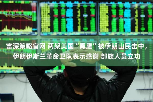 富深策略官网 两架美国“黑鹰”被伊朗山民击中，伊朗伊斯兰革命卫队表示感谢 部族人员立功