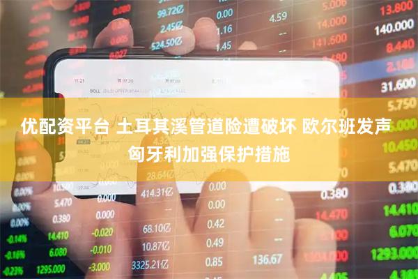 优配资平台 土耳其溪管道险遭破坏 欧尔班发声 匈牙利加强保护措施