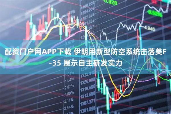 配资门户网APP下载 伊朗用新型防空系统击落美F-35 展示自主研发实力