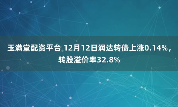 玉满堂配资平台 12月12日润达转债上涨0.14%，转股溢价率32.8%