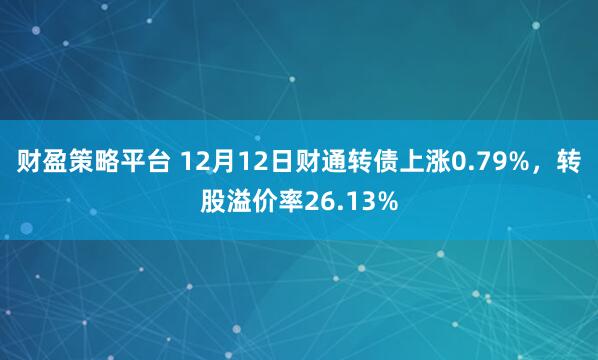 财盈策略平台 12月12日财通转债上涨0.79%，转股溢价率26.13%