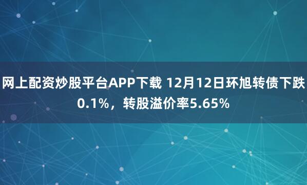 网上配资炒股平台APP下载 12月12日环旭转债下跌0.1%，转股溢价率5.65%