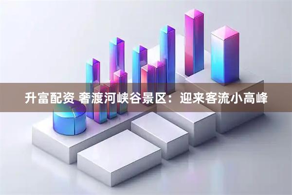 升富配资 奢渡河峡谷景区：迎来客流小高峰