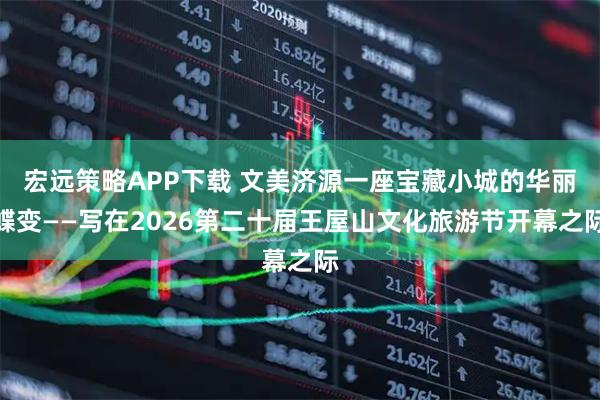 宏远策略APP下载 文美济源一座宝藏小城的华丽蝶变——写在2026第二十届王屋山文化旅游节开幕之际