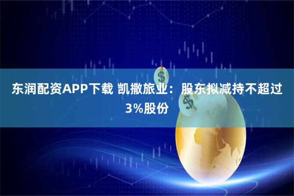 东润配资APP下载 凯撒旅业：股东拟减持不超过3%股份