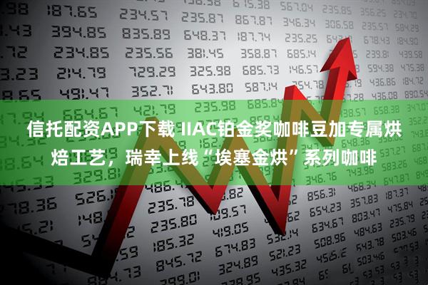 信托配资APP下载 IIAC铂金奖咖啡豆加专属烘焙工艺，瑞幸上线“埃塞金烘”系列咖啡