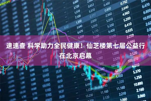 速速查 科学助力全民健康！仙芝楼第七届公益行在北京启幕