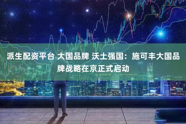 派生配资平台 大国品牌 沃土强国：施可丰大国品牌战略在京正式启动