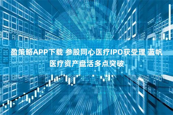 盈策略APP下载 参股同心医疗IPO获受理 蓝帆医疗资产盘活多点突破