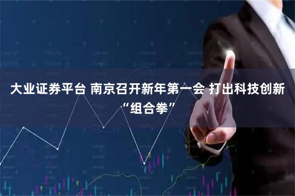 大业证券平台 南京召开新年第一会 打出科技创新“组合拳”