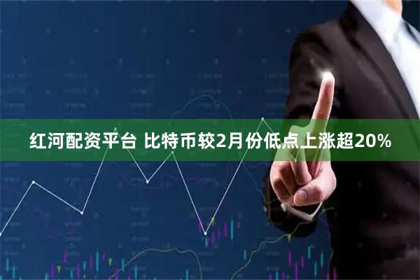 红河配资平台 比特币较2月份低点上涨超20%
