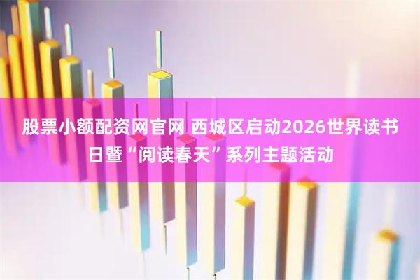股票小额配资网官网 西城区启动2026世界读书日暨“阅读春天”系列主题活动