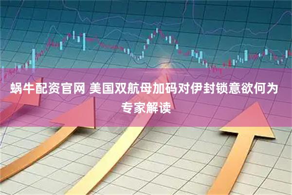 蜗牛配资官网 美国双航母加码对伊封锁意欲何为 专家解读