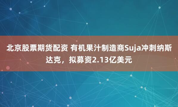 北京股票期货配资 有机果汁制造商Suja冲刺纳斯达克，拟募资2.13亿美元