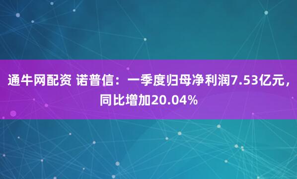 通牛网配资 诺普信：一季度归母净利润7.53亿元，同比增加20.04%