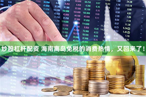 炒股杠杆配资 海南离岛免税的消费热情，又回来了！