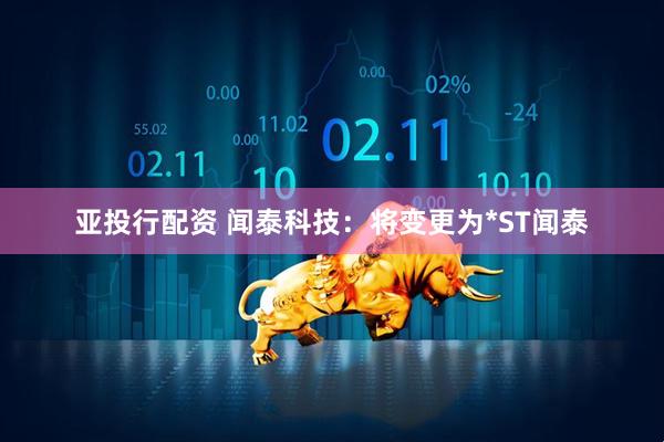 亚投行配资 闻泰科技：将变更为*ST闻泰