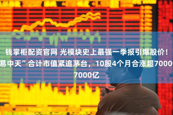 钱掌柜配资官网 光模块史上最强一季报引爆股价！“易中天”合计市值紧追茅台，10股4个月合涨超7000亿
