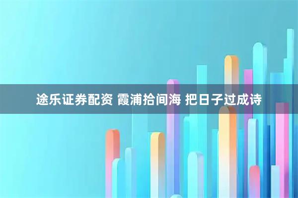途乐证券配资 霞浦拾间海 把日子过成诗