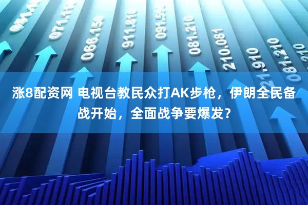 涨8配资网 电视台教民众打AK步枪，伊朗全民备战开始，全面战争要爆发？