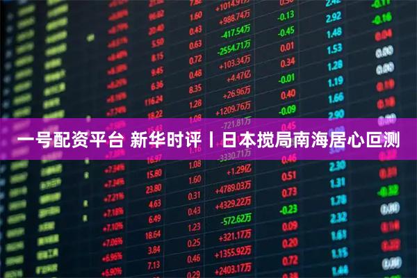 一号配资平台 新华时评丨日本搅局南海居心叵测