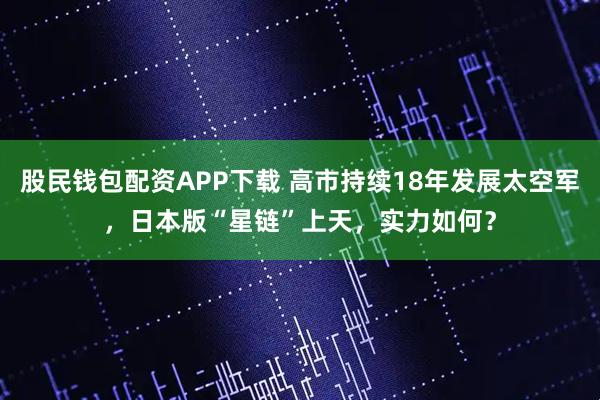 股民钱包配资APP下载 高市持续18年发展太空军，日本版“星链”上天，实力如何？