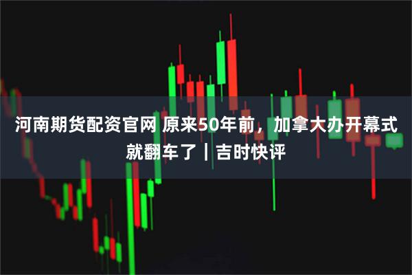 河南期货配资官网 原来50年前，加拿大办开幕式就翻车了｜吉时快评