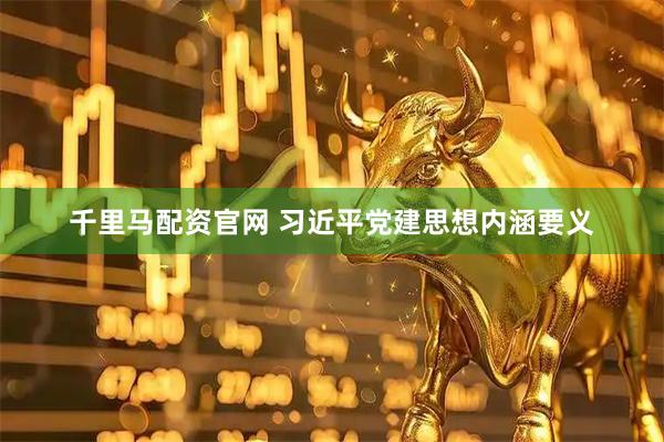 千里马配资官网 习近平党建思想内涵要义