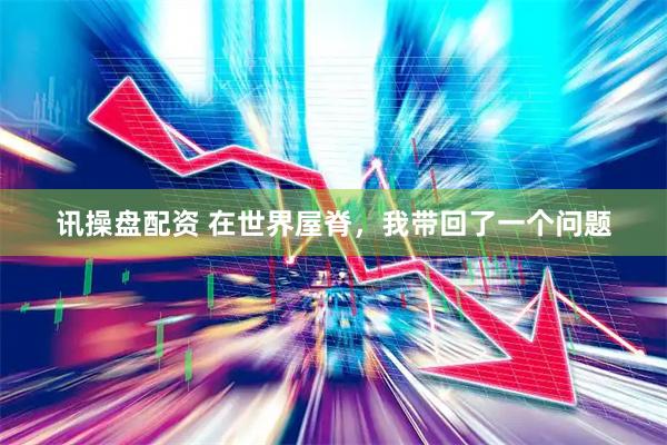讯操盘配资 在世界屋脊，我带回了一个问题