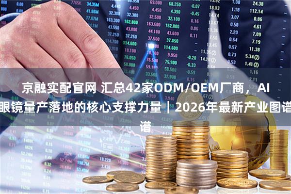 京融实配官网 汇总42家ODM/OEM厂商，AI眼镜量产落地的核心支撑力量｜2026年最新产业图谱