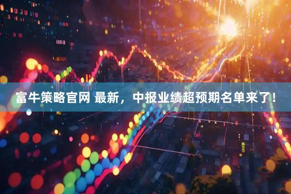 富牛策略官网 最新，中报业绩超预期名单来了！