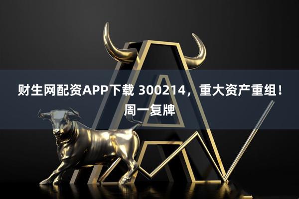 财生网配资APP下载 300214，重大资产重组！周一复牌