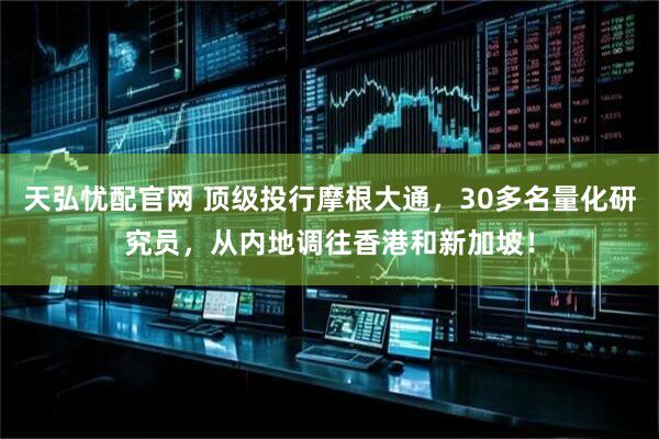 天弘忧配官网 顶级投行摩根大通，30多名量化研究员，从内地调往香港和新加坡！